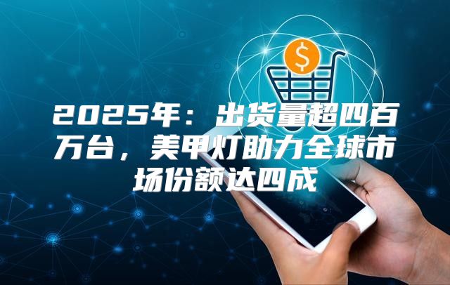 2025年：出货量超四百万台，美甲灯助力全球市场份额达四成