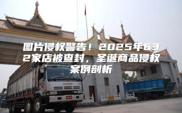 图片侵权警告！2025年632家店被查封，圣诞商品侵权案例剖析