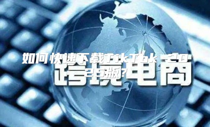 如何快速下载TikTok 2025版？