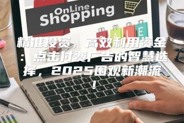 精准投资，高效利用资金：点击付费广告的智慧选择，2025围观新潮流！