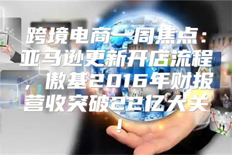 跨境电商一周焦点：亚马逊更新开店流程，傲基2016年财报营收突破22亿大关！