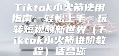 Tiktok小火箭使用指南：轻松上手，玩转短视频新世界Tiktok小火箭进阶教程适合您