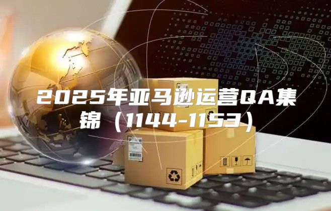 2025年亚马逊运营QA集锦1144-1153