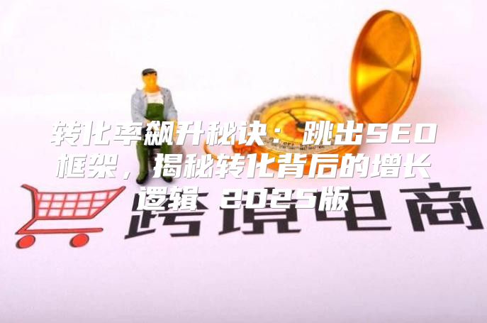 转化率飙升秘诀：跳出SEO框架，揭秘转化背后的增长逻辑 2025版