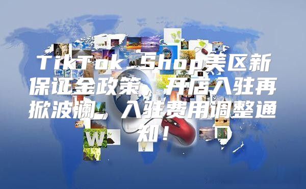 TikTok Shop美区新保证金政策，开店入驻再掀波澜，入驻费用调整通知！