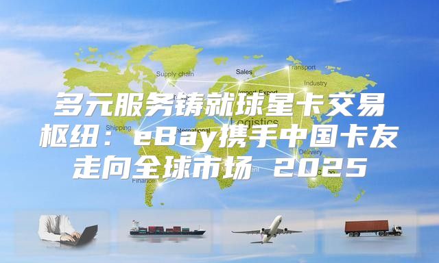 多元服务铸就球星卡交易枢纽：eBay携手中国卡友走向全球市场 2025