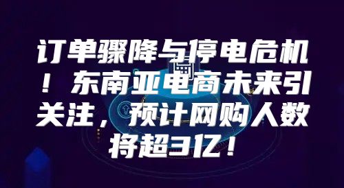 订单骤降与停电危机！东南亚电商未来引关注，预计网购人数将超3亿！