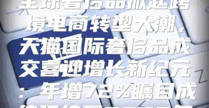 全球奢侈品掀起跨境电商转型大潮，天猫国际奢侈品成交喜迎增长新纪元：年增72%瞩目成绩延续至2025年