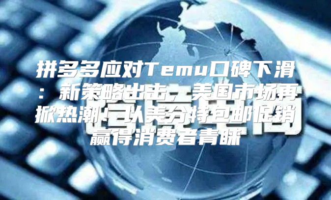 拼多多应对Temu口碑下滑：新策略出击，美国市场再掀热潮！以美分特包邮促销赢得消费者青睐