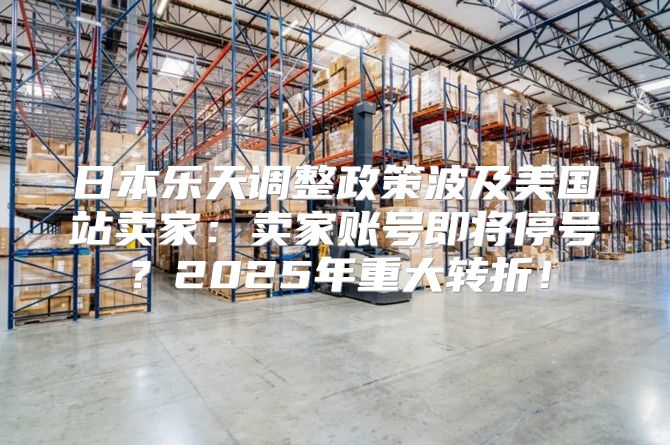 日本乐天调整政策波及美国站卖家：卖家账号即将停号？2025年重大转折！