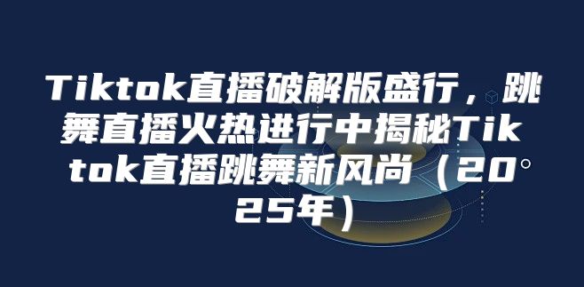 Tiktok直播破解版盛行，跳舞直播火热进行中揭秘Tiktok直播跳舞新风尚2025年
