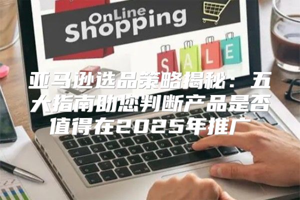 亚马逊选品策略揭秘：五大指南助您判断产品是否值得在2025年推广