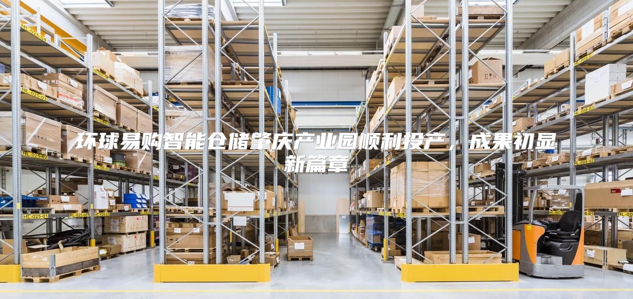 环球易购智能仓储肇庆产业园顺利投产，成果初显新篇章