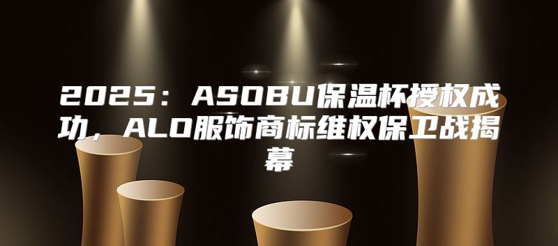 2025ASOBU保温杯授权成功，ALO服饰商标维权保卫战揭幕