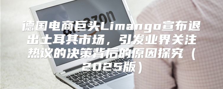 德国电商巨头Limango宣布退出土耳其市场，引发业界关注热议的决策背后的原因探究2025版