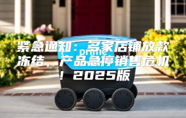 紧急通知：多家店铺放款冻结，产品急停销售危机！2025版