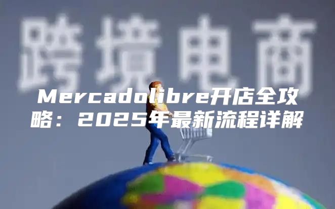 Mercadolibre开店全攻略：2025年最新流程详解