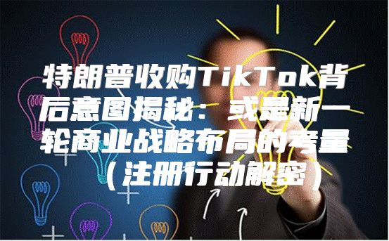 特朗普收购TikTok背后意图揭秘：或是新一轮商业战略布局的考量注册行动解密