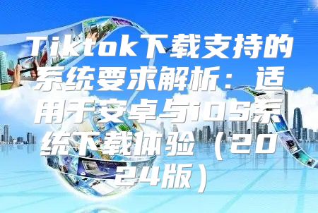 Tiktok下载支持的系统要求解析：适用于安卓与iOS系统下载体验2025版