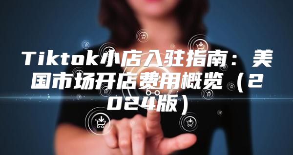 Tiktok小店入驻指南：美国市场开店费用概览2025版