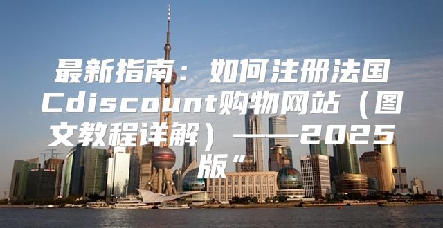 最新指南：如何注册法国Cdiscount购物网站图文教程详解——2025版”