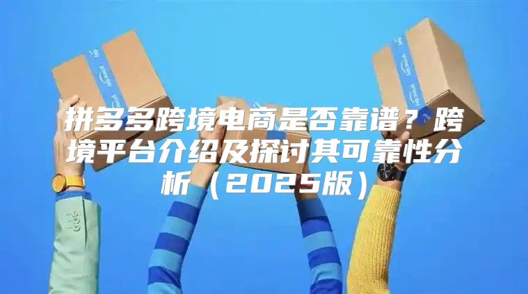 拼多多跨境电商是否靠谱？跨境平台介绍及探讨其可靠性分析2025版