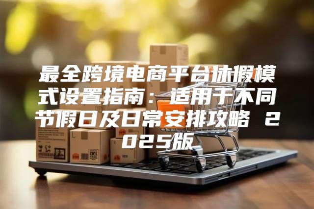 最全跨境电商平台休假模式设置指南：适用于不同节假日及日常安排攻略 2025版