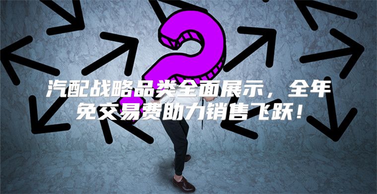 汽配战略品类全面展示，全年免交易费助力销售飞跃！