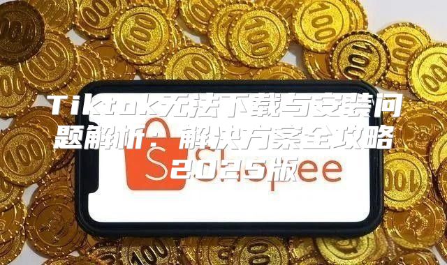 Tiktok无法下载与安装问题解析：解决方案全攻略 2025版
