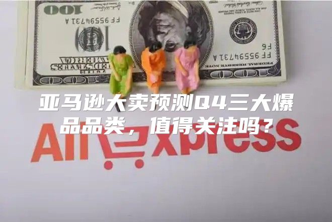 亚马逊大卖预测Q4三大爆品品类，值得关注吗？