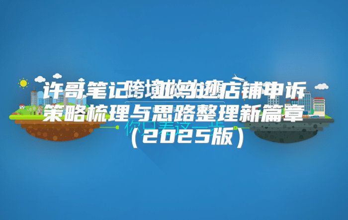 许哥笔记：亚马逊店铺申诉策略梳理与思路整理新篇章2025版