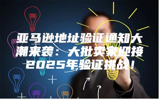 亚马逊地址验证通知大潮来袭：大批卖家迎接2025年验证挑战！
