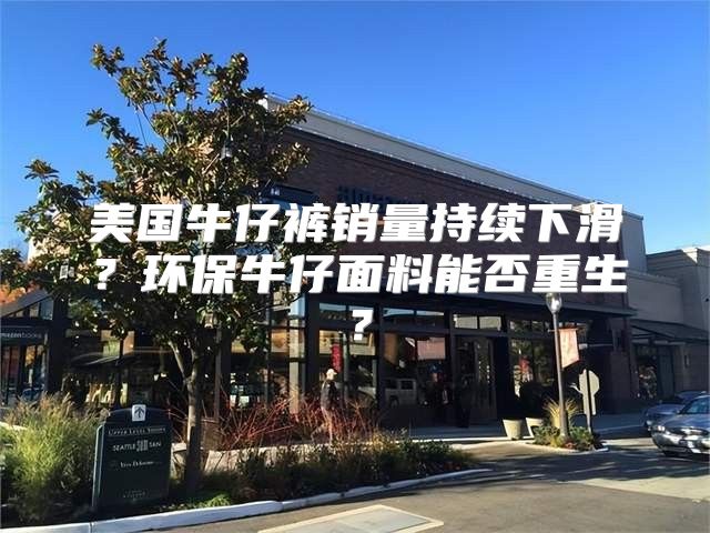 美国牛仔裤销量持续下滑？环保牛仔面料能否重生？