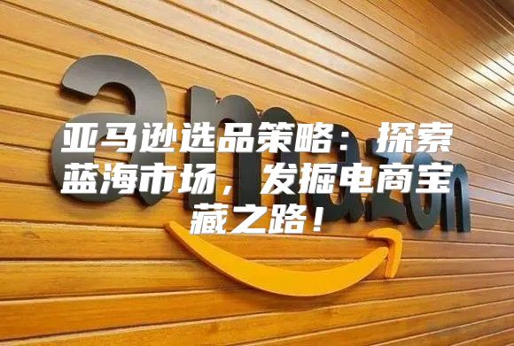 亚马逊选品策略：探索蓝海市场，发掘电商宝藏之路！