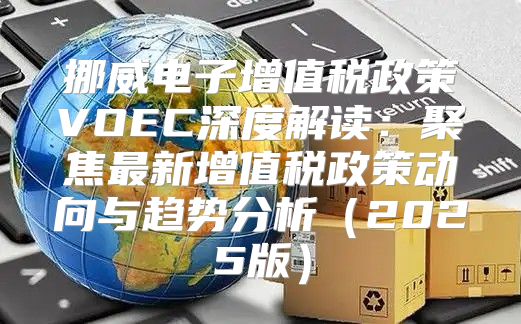 挪威电子增值税政策VOEC深度解读：聚焦最新增值税政策动向与趋势分析2025版