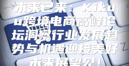 未来已来：Kikuu跨境电商高峰论坛洞察行业发展趋势与机遇迎接美好未来展望见！
