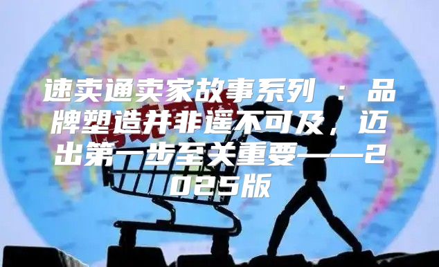 速卖通卖家故事系列⑥：品牌塑造并非遥不可及，迈出第一步至关重要——2025版
