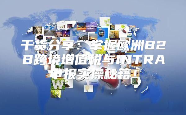 干货分享：掌握欧洲B2B跨境增值税与INTRA申报实操秘籍！