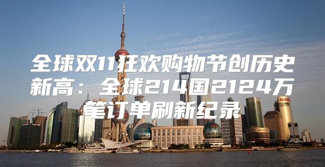 全球双11狂欢购物节创历史新高：全球214国2124万笔订单刷新纪录