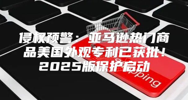 侵权预警：亚马逊热门商品美国外观专利已获批！2025版保护启动