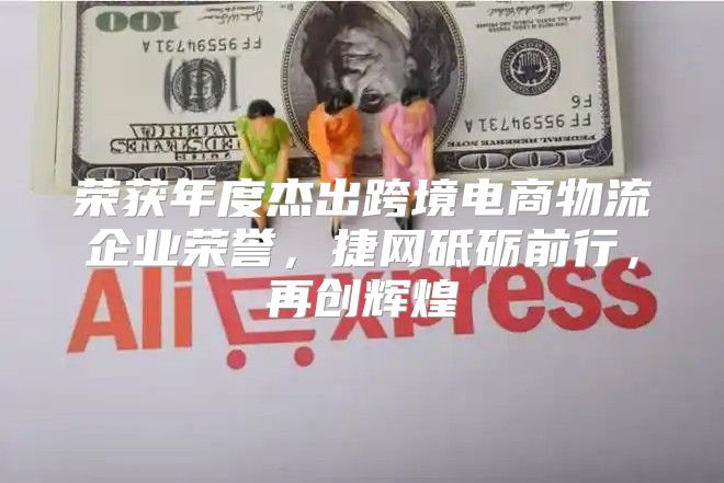 荣获年度杰出跨境电商物流企业荣誉，捷网砥砺前行，再创辉煌