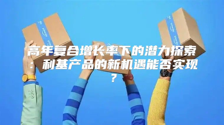 高年复合增长率下的潜力探索：利基产品的新机遇能否实现？