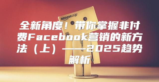 全新角度！带你掌握非付费Facebook营销的新方法上——2025趋势解析