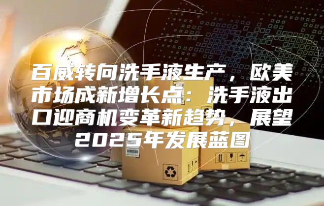 百威转向洗手液生产，欧美市场成新增长点：洗手液出口迎商机变革新趋势，展望2025年发展蓝图