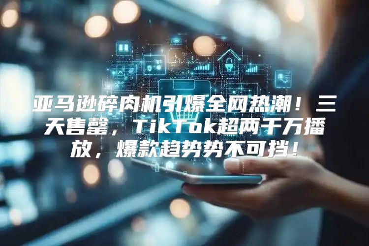 亚马逊碎肉机引爆全网热潮！三天售罄，TikTok超两千万播放，爆款趋势势不可挡！