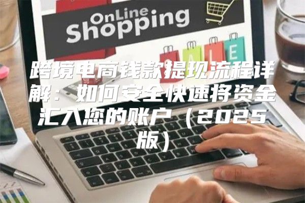 跨境电商钱款提现流程详解：如何安全快速将资金汇入您的账户2025版