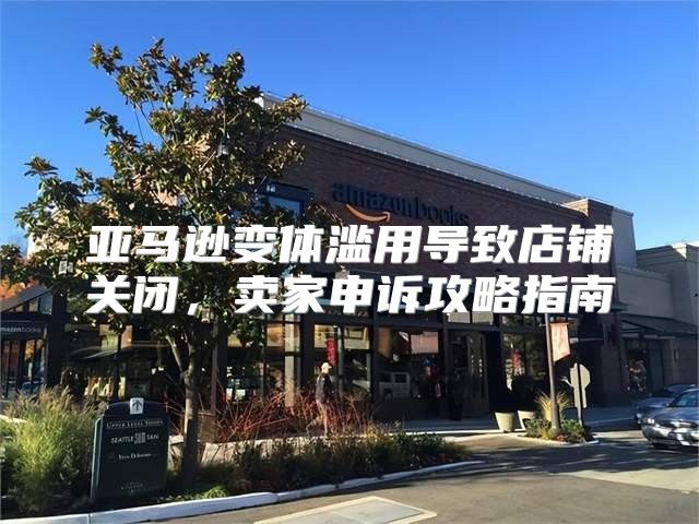 亚马逊变体滥用导致店铺关闭，卖家申诉攻略指南
