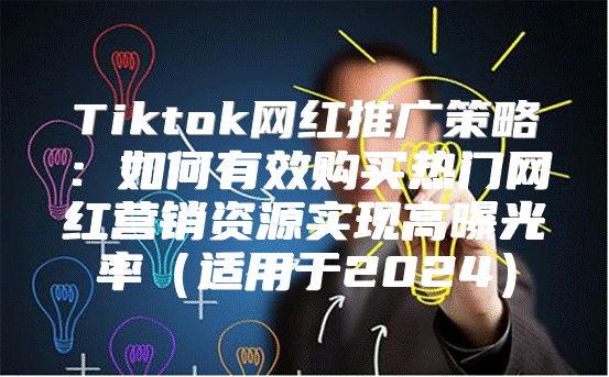 Tiktok网红推广策略：如何有效购买热门网红营销资源实现高曝光率适用于2025