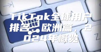 TikTok全球用户排名：欧洲篇，2025年概览
