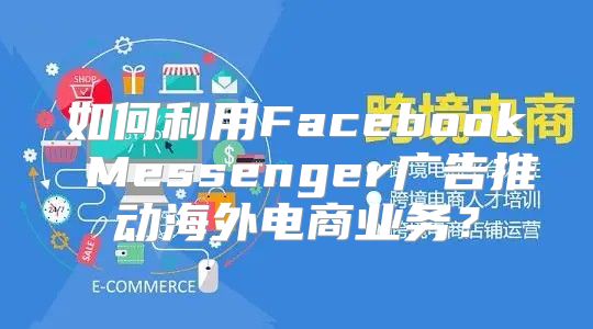 如何利用Facebook Messenger广告推动海外电商业务？